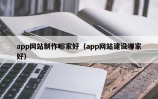app网站制作哪家好（app网站建设哪家好）