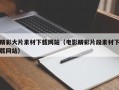 精彩大片素材下载网站（电影精彩片段素材下载网站）