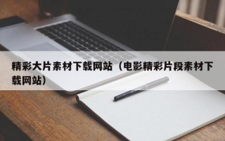 精彩大片素材下载网站（电影精彩片段素材下载网站）