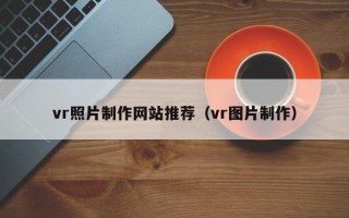 vr照片制作网站推荐（vr图片制作）