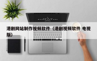 港剧网站制作视频软件（港剧视频软件 电视版）