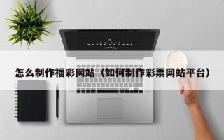 怎么制作福彩网站（如何制作彩票网站平台）