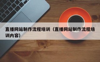 直播网站制作流程培训（直播网站制作流程培训内容）