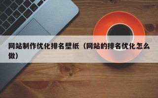 网站制作优化排名壁纸（网站的排名优化怎么做）