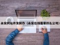 永安网站开发制作（永安在线是家什么公司）