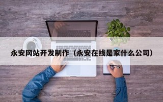 永安网站开发制作（永安在线是家什么公司）