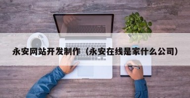 永安网站开发制作（永安在线是家什么公司）