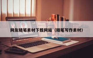 网友随笔素材下载网站（随笔写作素材）
