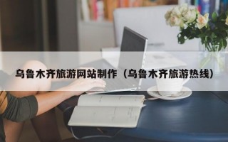 乌鲁木齐旅游网站制作（乌鲁木齐旅游热线）