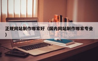 正规网站制作哪家好（国内网站制作哪家专业）
