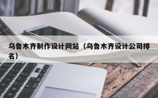 乌鲁木齐制作设计网站（乌鲁木齐设计公司排名）