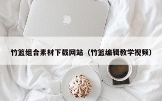 竹篮组合素材下载网站（竹篮编辑教学视频）