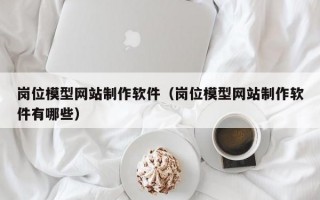 岗位模型网站制作软件（岗位模型网站制作软件有哪些）