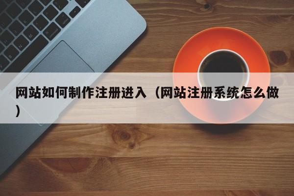网站如何制作注册进入（网站注册系统怎么做）