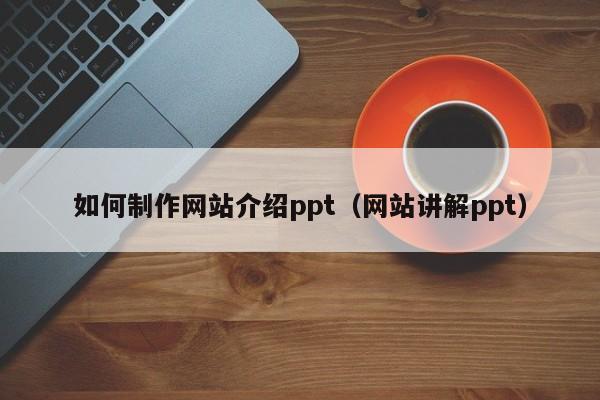 如何制作网站介绍ppt(网站讲解ppt)