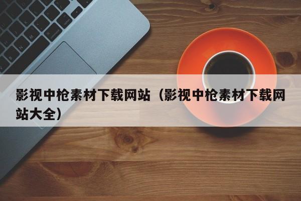 影视中枪素材下载网站(影视中枪素材下载网站大全)