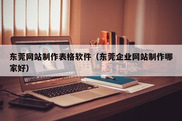 东莞网站制作表格软件(东莞企业网站制作哪家好)