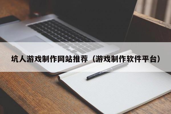 坑人游戏制作网站推荐(游戏制作软件平台)